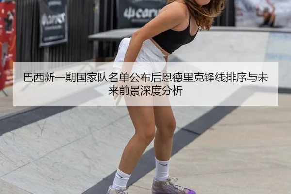 巴西新一期国家队名单公布后恩德里克锋线排序与未来前景深度分析